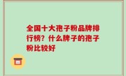 全国十大孢子粉品牌排行榜？什么牌子的孢子粉比较好