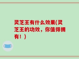 灵芝王有什么效果(灵芝王的功效，你值得拥有！)