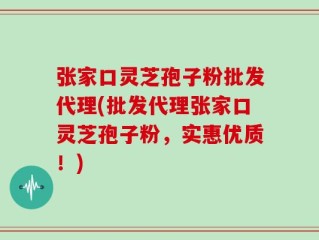 张家口灵芝孢子粉批发代理(批发代理张家口灵芝孢子粉，实惠优质！)