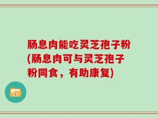 肠息肉能吃灵芝孢子粉(肠息肉可与灵芝孢子粉同食，有助康复)