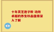 十年灵芝孢子粉 功效卓越的养生珍品值得深入了解