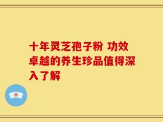 十年灵芝孢子粉 功效卓越的养生珍品值得深入了解