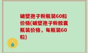破壁孢子粉瓶装60粒价格(破壁孢子粉胶囊瓶装价格，每瓶装60粒)