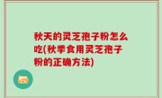 秋天的灵芝孢子粉怎么吃(秋季食用灵芝孢子粉的正确方法)