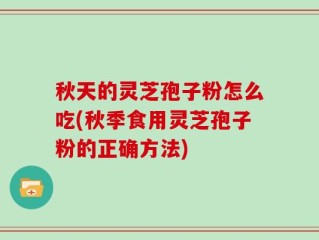 秋天的灵芝孢子粉怎么吃(秋季食用灵芝孢子粉的正确方法)