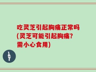 吃灵芝引起胸痛正常吗(灵芝可能引起胸痛？需小心食用)