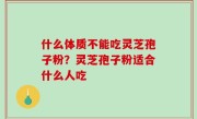 什么体质不能吃灵芝孢子粉？灵芝孢子粉适合什么人吃