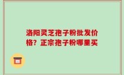 洛阳灵芝孢子粉批发价格？正宗孢子粉哪里买