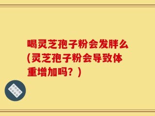 喝灵芝孢子粉会发胖么(灵芝孢子粉会导致体重增加吗？)