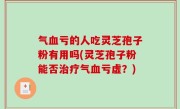 气血亏的人吃灵芝孢子粉有用吗(灵芝孢子粉能否治疗气血亏虚？)