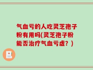 气血亏的人吃灵芝孢子粉有用吗(灵芝孢子粉能否治疗气血亏虚？)