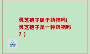 灵芝孢子属于药物吗(灵芝孢子是一种药物吗？)
