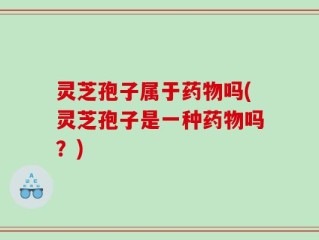 灵芝孢子属于药物吗(灵芝孢子是一种药物吗？)