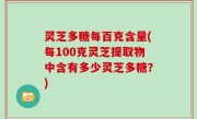 灵芝多糖每百克含量(每100克灵芝提取物中含有多少灵芝多糖？)