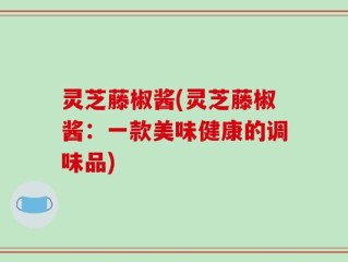 灵芝藤椒酱(灵芝藤椒酱：一款美味健康的调味品)