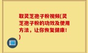 取灵芝孢子粉视频(灵芝孢子粉的功效及使用方法，让你恢复健康！)
