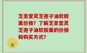 芝圣堂灵芝孢子油软胶囊价格？了解芝圣堂灵芝孢子油软胶囊的价格和购买方式？