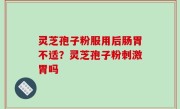 灵芝孢子粉服用后肠胃不适？灵芝孢子粉刺激胃吗