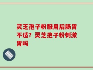 灵芝孢子粉服用后肠胃不适？灵芝孢子粉刺激胃吗