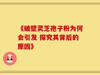 《破壁灵芝孢子粉为何会引发 探究其背后的原因》