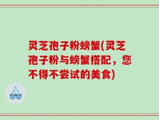 灵芝孢子粉螃蟹(灵芝孢子粉与螃蟹搭配，您不得不尝试的美食)