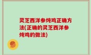 灵芝西洋参炖鸡正确方法(正确的灵芝西洋参炖鸡的做法)