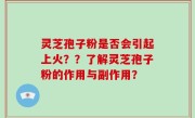 灵芝孢子粉是否会引起上火？？了解灵芝孢子粉的作用与副作用？