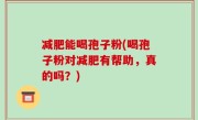 减肥能喝孢子粉(喝孢子粉对减肥有帮助，真的吗？)