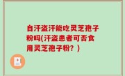 自汗盗汗能吃灵芝孢子粉吗(汗盗患者可否食用灵芝孢子粉？)