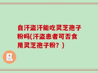 自汗盗汗能吃灵芝孢子粉吗(汗盗患者可否食用灵芝孢子粉？)