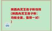 陕西肉灵芝孢子粉功效(陕西肉灵芝孢子粉：功能全面，值得一试！)