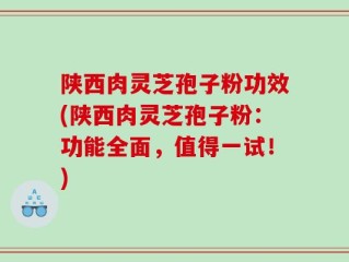 陕西肉灵芝孢子粉功效(陕西肉灵芝孢子粉：功能全面，值得一试！)