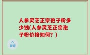 人参灵芝正宗孢子粉多少钱(人参灵芝正宗孢子粉价格如何？)