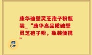 康华破壁灵芝孢子粉瓶装_“康华高品质破壁灵芝孢子粉，瓶装便携”
