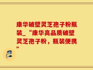 康华破壁灵芝孢子粉瓶装_“康华高品质破壁灵芝孢子粉，瓶装便携”