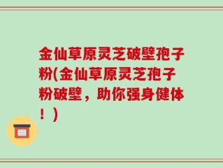 金仙草原灵芝破壁孢子粉(金仙草原灵芝孢子粉破壁，助你强身健体！)