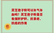 灵芝孢子粉可以补气补血吗？灵芝孢子粉是否有保肝护肝、抗衰老、抗癌的作用