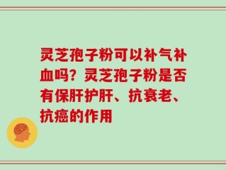 灵芝孢子粉可以补气补血吗？灵芝孢子粉是否有保肝护肝、抗衰老、抗癌的作用