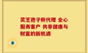 灵芝孢子粉代理 全心服务客户 共享健康与财富的新机遇