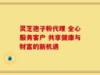 灵芝孢子粉代理 全心服务客户 共享健康与财富的新机遇