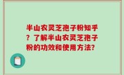 半山农灵芝孢子粉知乎？了解半山农灵芝孢子粉的功效和使用方法？