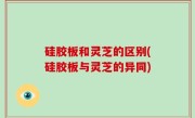 硅胶板和灵芝的区别(硅胶板与灵芝的异同)