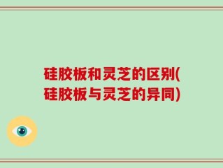 硅胶板和灵芝的区别(硅胶板与灵芝的异同)