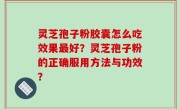灵芝孢子粉胶囊怎么吃效果最好？灵芝孢子粉的正确服用方法与功效？