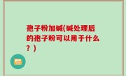 孢子粉加碱(碱处理后的孢子粉可以用于什么？)