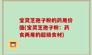 宝灵芝孢子粉的药用价值(宝灵芝孢子粉：药食两用的超级食材)
