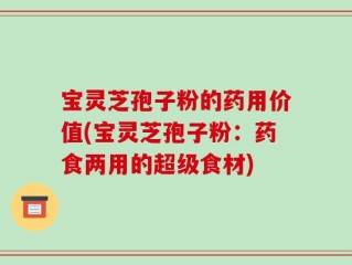 宝灵芝孢子粉的药用价值(宝灵芝孢子粉：药食两用的超级食材)