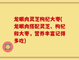 龙眼肉灵芝枸杞大枣(龙眼肉搭配灵芝、枸杞和大枣，营养丰富记得多吃)