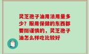 灵芝孢子油用法用量多少？服用保健的东西都要挺谨慎的，灵芝孢子油怎么样吃比较好