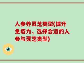人参养灵芝类型(提升免疫力，选择合适的人参与灵芝类型)